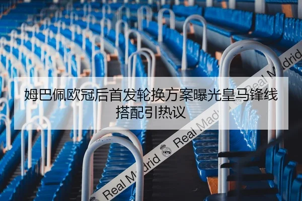 姆巴佩欧冠后首发轮换方案曝光皇马锋线搭配引热议 - JIUYOU SPORTS