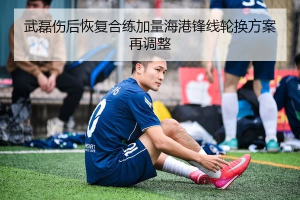 武磊伤后恢复合练加量海港锋线轮换方案再调整 - JIUYOU SPORTS
