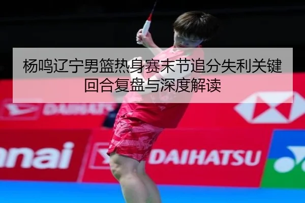 杨鸣辽宁男篮热身赛末节追分失利关键回合复盘与深度解读 - JIUYOU SPORTS