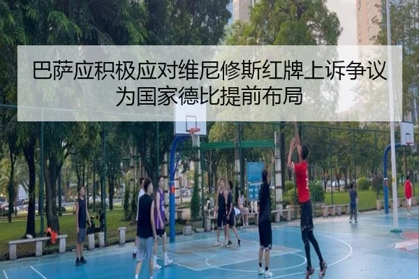 巴萨应积极应对维尼修斯红牌上诉争议为国家德比提前布局 - JIUYOUSPORTS
